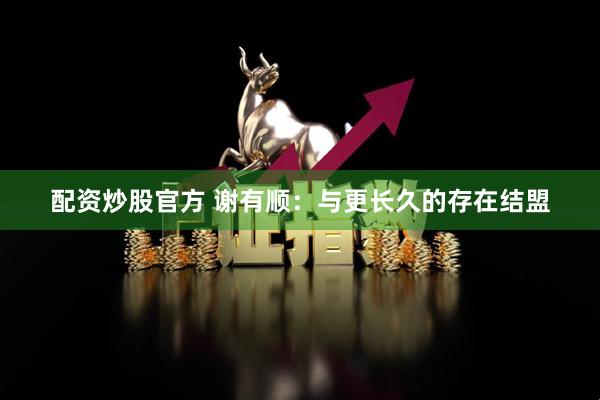 配资炒股官方 谢有顺：与更长久的存在结盟