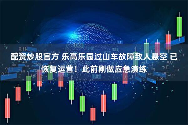 配资炒股官方 乐高乐园过山车故障致人悬空 已恢复运营！此前刚做应急演练