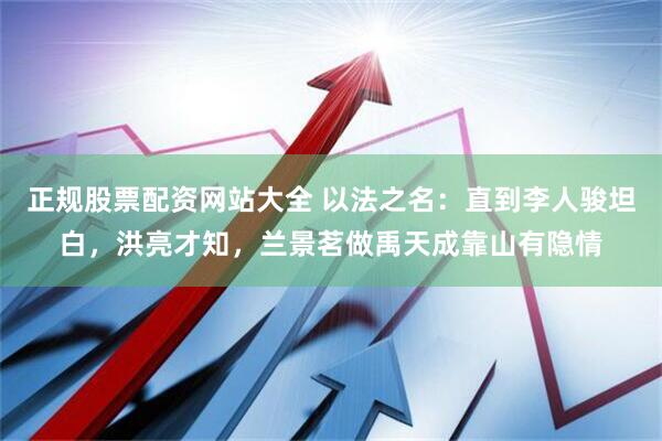 正规股票配资网站大全 以法之名：直到李人骏坦白，洪亮才知，兰景茗做禹天成靠山有隐情