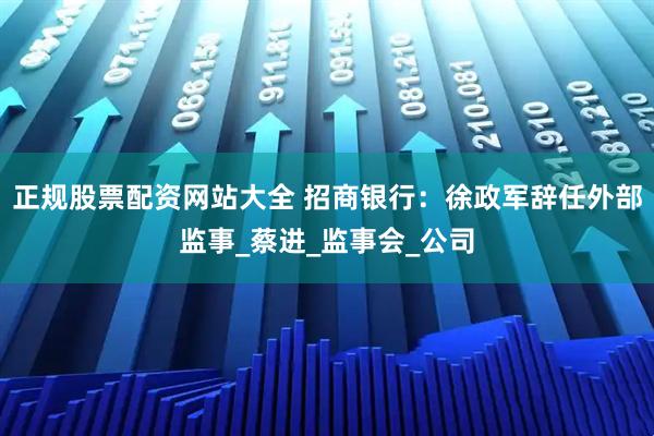 正规股票配资网站大全 招商银行：徐政军辞任外部监事_蔡进_监事会_公司