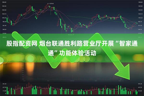 股指配资网 烟台联通胜利路营业厅开展“智家通通”功能体验活动
