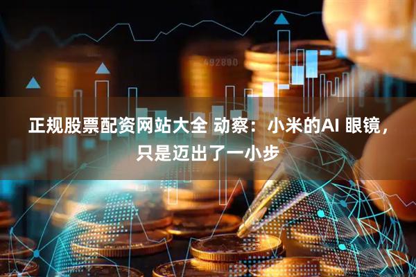 正规股票配资网站大全 动察：小米的AI 眼镜，只是迈出了一小步