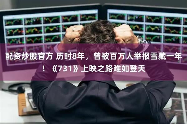 配资炒股官方 历时8年，曾被百万人举报雪藏一年！《731》上映之路难如登天