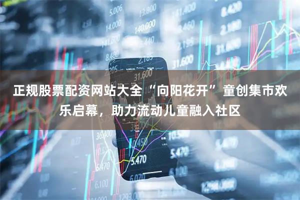 正规股票配资网站大全 “向阳花开” 童创集市欢乐启幕，助力流动儿童融入社区