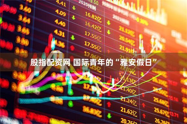 股指配资网 国际青年的“雅安假日”