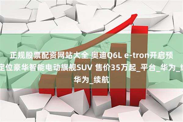 正规股票配资网站大全 奥迪Q6L e-tron开启预定 定位豪华智能电动旗舰SUV 售价35万起_平台_华为_续航