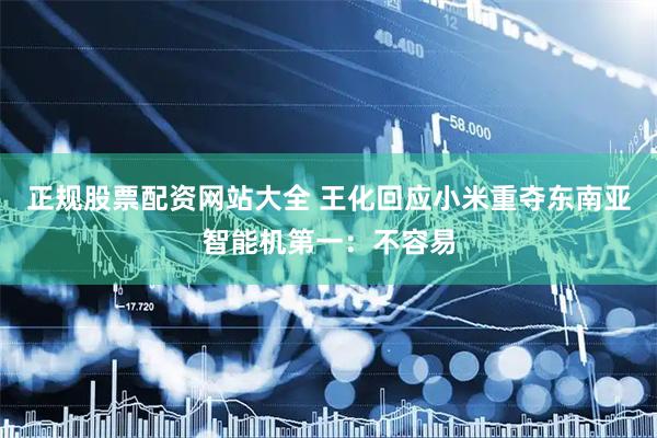 正规股票配资网站大全 王化回应小米重夺东南亚智能机第一：不容易