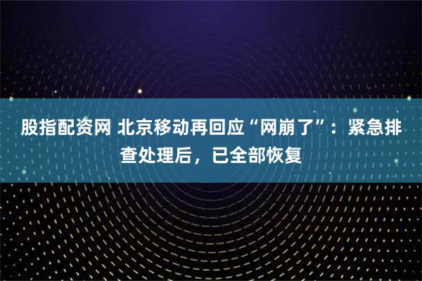 股指配资网 北京移动再回应“网崩了”：紧急排查处理后，已全部恢复