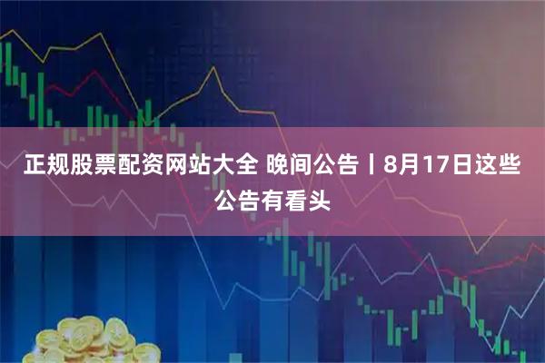 正规股票配资网站大全 晚间公告丨8月17日这些公告有看头