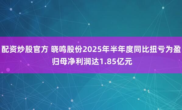 配资炒股官方 晓鸣股份2025年半年度同比扭亏为盈 归母净利润达1.85亿元