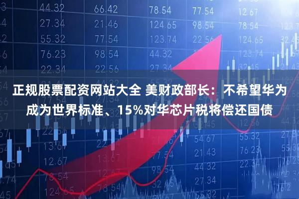 正规股票配资网站大全 美财政部长：不希望华为成为世界标准、15%对华芯片税将偿还国债