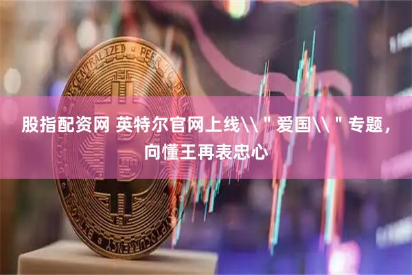 股指配资网 英特尔官网上线\＂爱国\＂专题，向懂王再表忠心