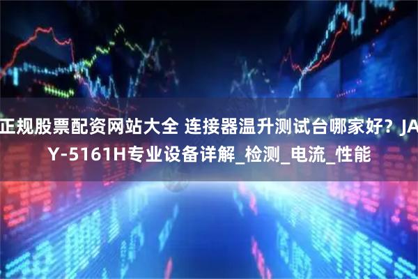 正规股票配资网站大全 连接器温升测试台哪家好?JAY-5161H专业设备详解_检测_电流_性能