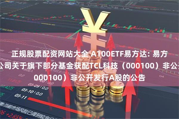 正规股票配资网站大全 A100ETF易方达: 易方达基金管理有限公司关于旗下部分基金获配TCL科技(000100)非公开发行A股的公告