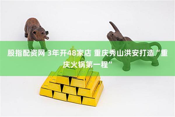 股指配资网 3年开48家店 重庆秀山洪安打造“重庆火锅第一程”