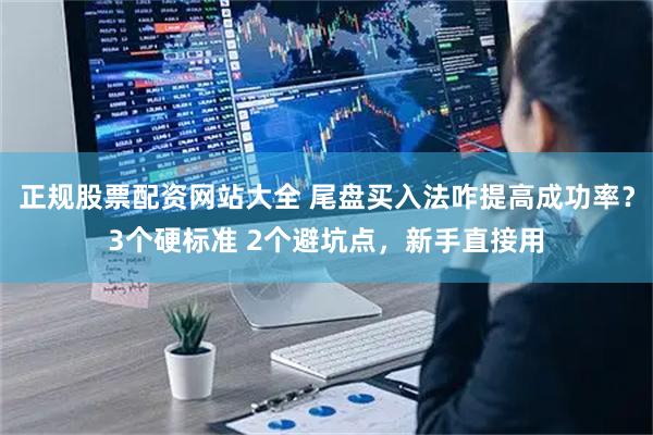 正规股票配资网站大全 尾盘买入法咋提高成功率？3个硬标准 2个避坑点，新手直接用