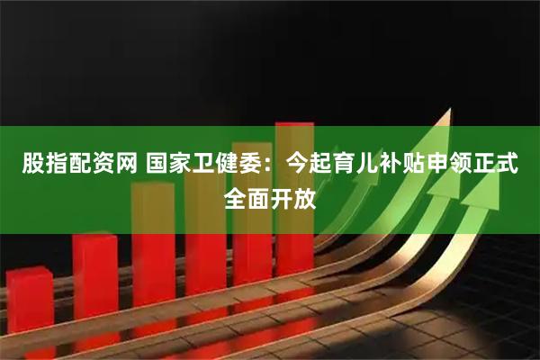 股指配资网 国家卫健委：今起育儿补贴申领正式全面开放