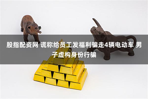 股指配资网 谎称给员工发福利骗走4辆电动车 男子虚构身份行骗