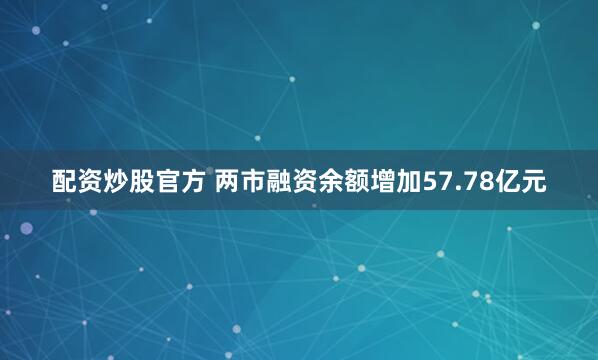 配资炒股官方 两市融资余额增加57.78亿元