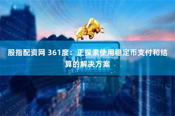 股指配资网 361度：正探索使用稳定币支付和结算的解决方案