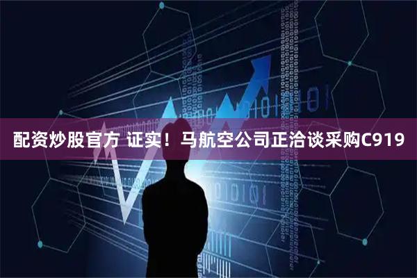 配资炒股官方 证实！马航空公司正洽谈采购C919