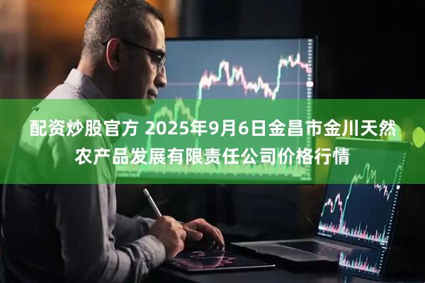 配资炒股官方 2025年9月6日金昌市金川天然农产品发展有限责任公司价格行情