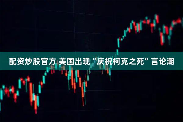 配资炒股官方 美国出现“庆祝柯克之死”言论潮