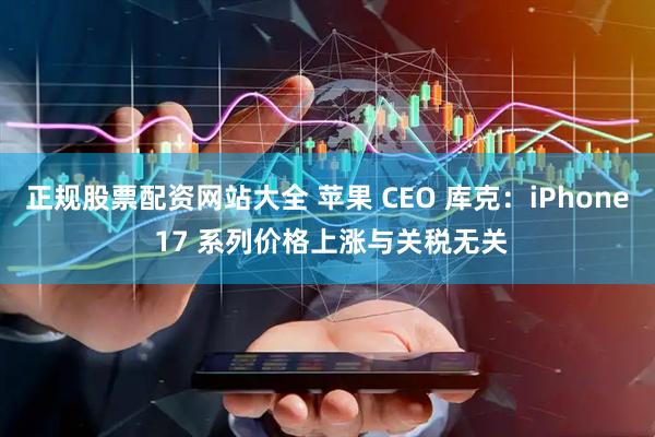 正规股票配资网站大全 苹果 CEO 库克：iPhone 17 系列价格上涨与关税无关