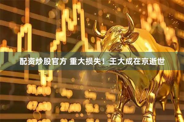 配资炒股官方 重大损失！王大成在京逝世