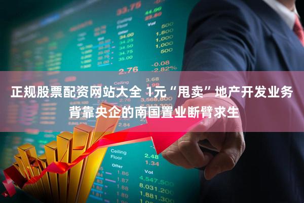 正规股票配资网站大全 1元“甩卖”地产开发业务 背靠央企的南国置业断臂求生
