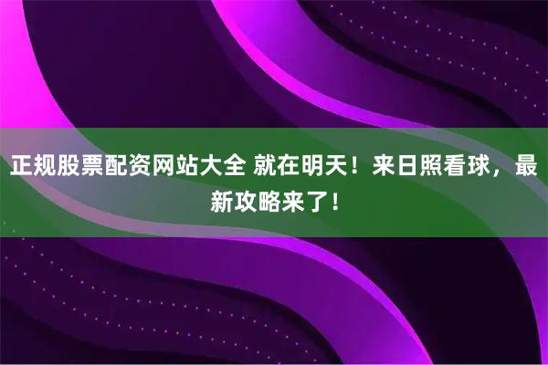 正规股票配资网站大全 就在明天！来日照看球，最新攻略来了！