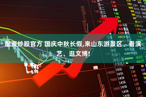 配资炒股官方 国庆中秋长假,来山东游景区、看演艺、逛文博!