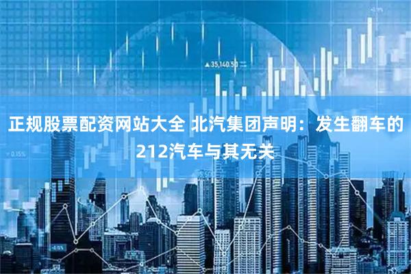 正规股票配资网站大全 北汽集团声明：发生翻车的212汽车与其无关