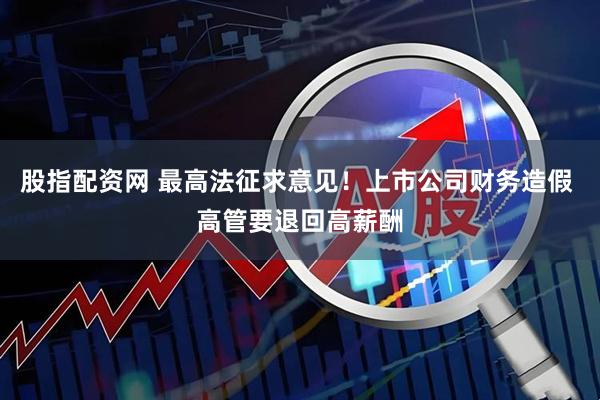 股指配资网 最高法征求意见！上市公司财务造假 高管要退回高薪酬