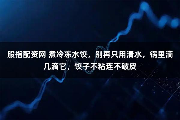 股指配资网 煮冷冻水饺，别再只用清水，锅里滴几滴它，饺子不粘连不破皮