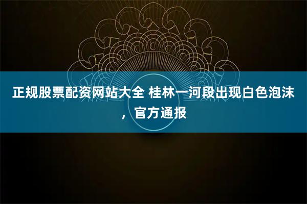 正规股票配资网站大全 桂林一河段出现白色泡沫,官方通报