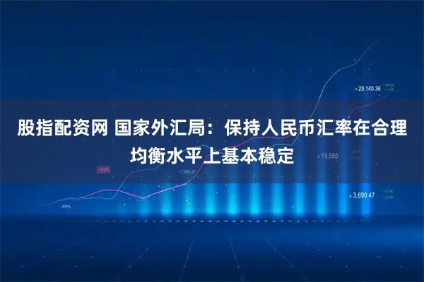 股指配资网 国家外汇局：保持人民币汇率在合理均衡水平上基本稳定