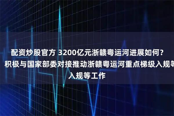配资炒股官方 3200亿元浙赣粤运河进展如何?江西:积极与国家部委对接推动浙赣粤运河重点梯级入规等工作