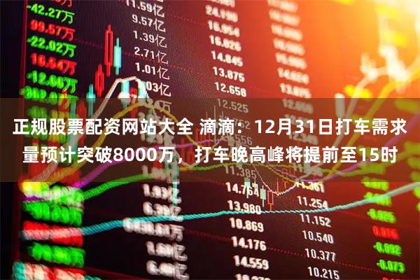 正规股票配资网站大全 滴滴:12月31日打车需求量预计突破8000万,打车晚高峰将提前至15时