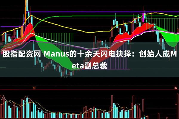 股指配资网 Manus的十余天闪电抉择：创始人成Meta副总裁