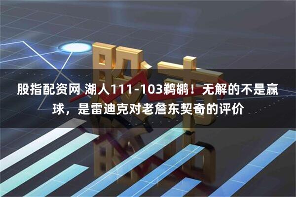 股指配资网 湖人111-103鹈鹕！无解的不是赢球，是雷迪克对老詹东契奇的评价