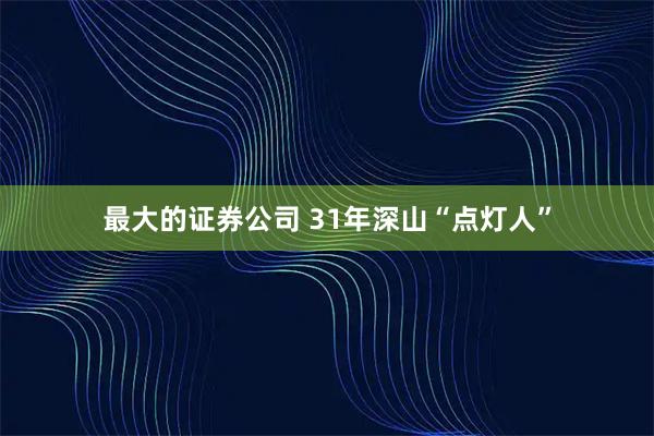 最大的证券公司 31年深山“点灯人”