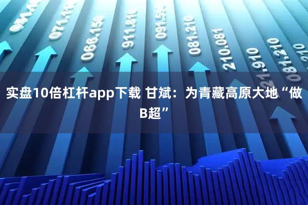 实盘10倍杠杆app下载 甘斌：为青藏高原大地“做B超”