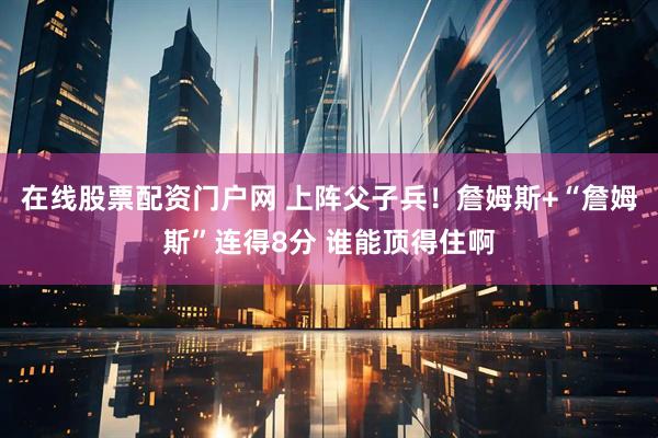 在线股票配资门户网 上阵父子兵！詹姆斯+“詹姆斯”连得8分 谁能顶得住啊