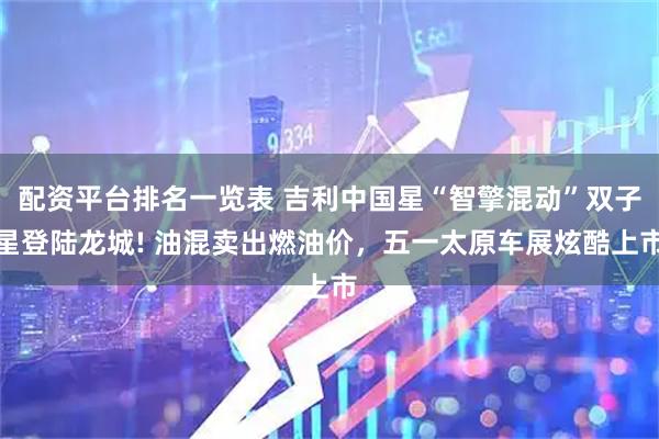 配资平台排名一览表 吉利中国星“智擎混动”双子星登陆龙城! 油混卖出燃油价，五一太原车展炫酷上市