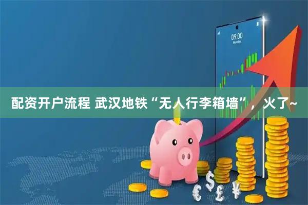 配资开户流程 武汉地铁“无人行李箱墙”，火了~