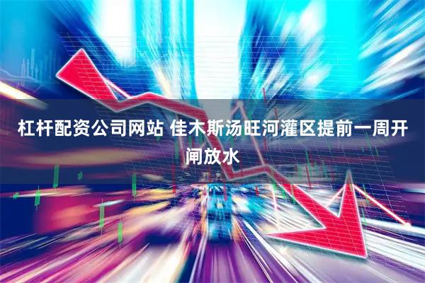 杠杆配资公司网站 佳木斯汤旺河灌区提前一周开闸放水