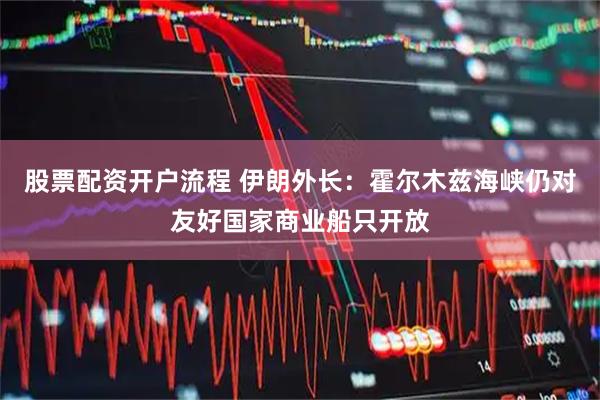股票配资开户流程 伊朗外长：霍尔木兹海峡仍对友好国家商业船只开放