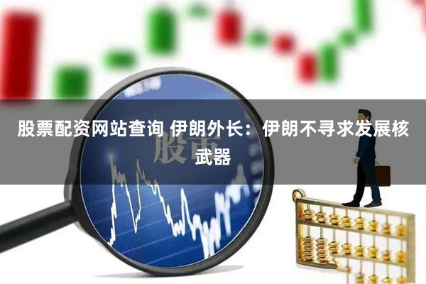 股票配资网站查询 伊朗外长：伊朗不寻求发展核武器