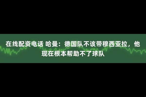 在线配资电话 哈曼：德国队不该带穆西亚拉，他现在根本帮助不了球队